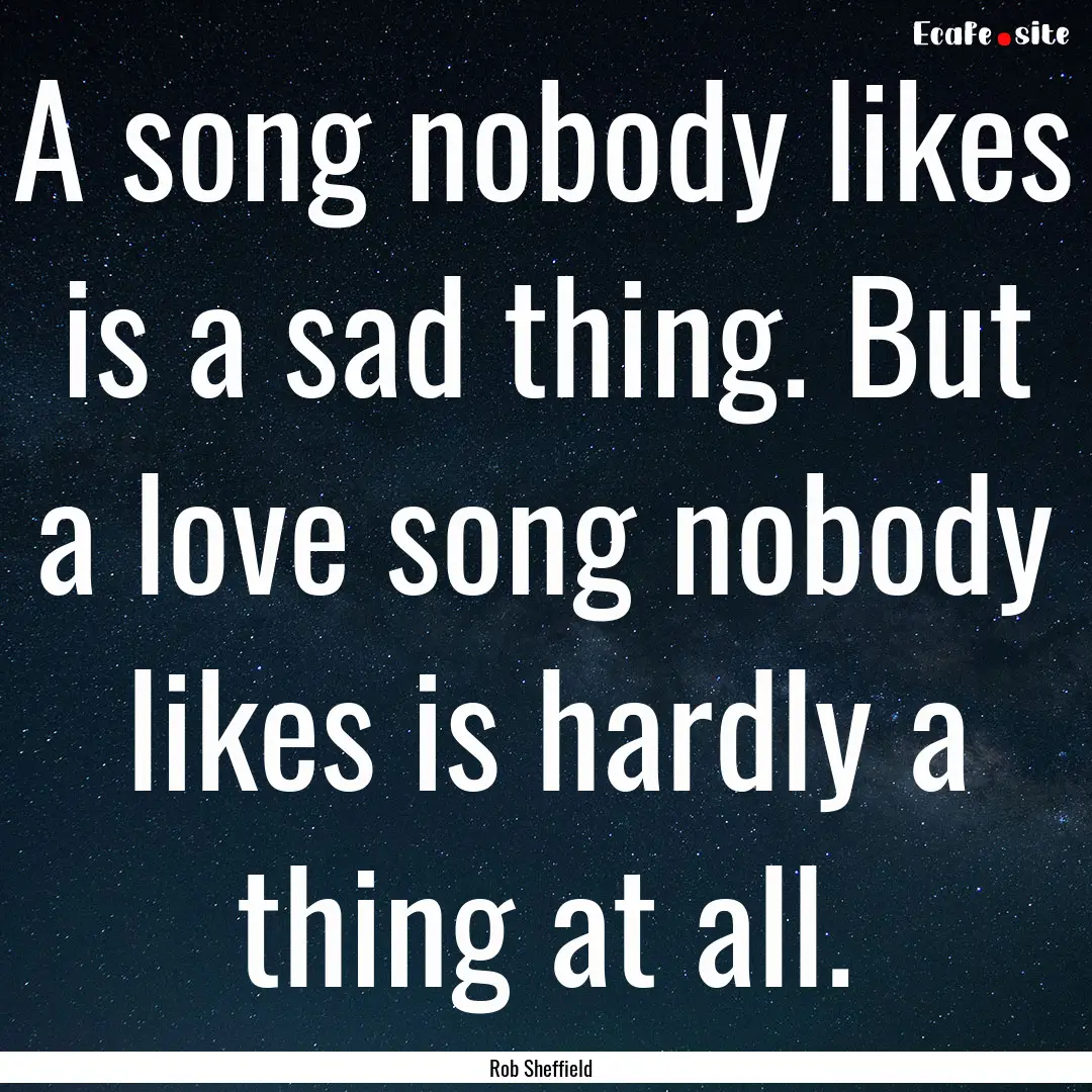 A song nobody likes is a sad thing. But a.... : Quote by Rob Sheffield