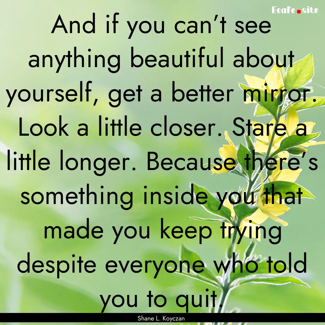 And if you can’t see anything beautiful.... : Quote by Shane L. Koyczan