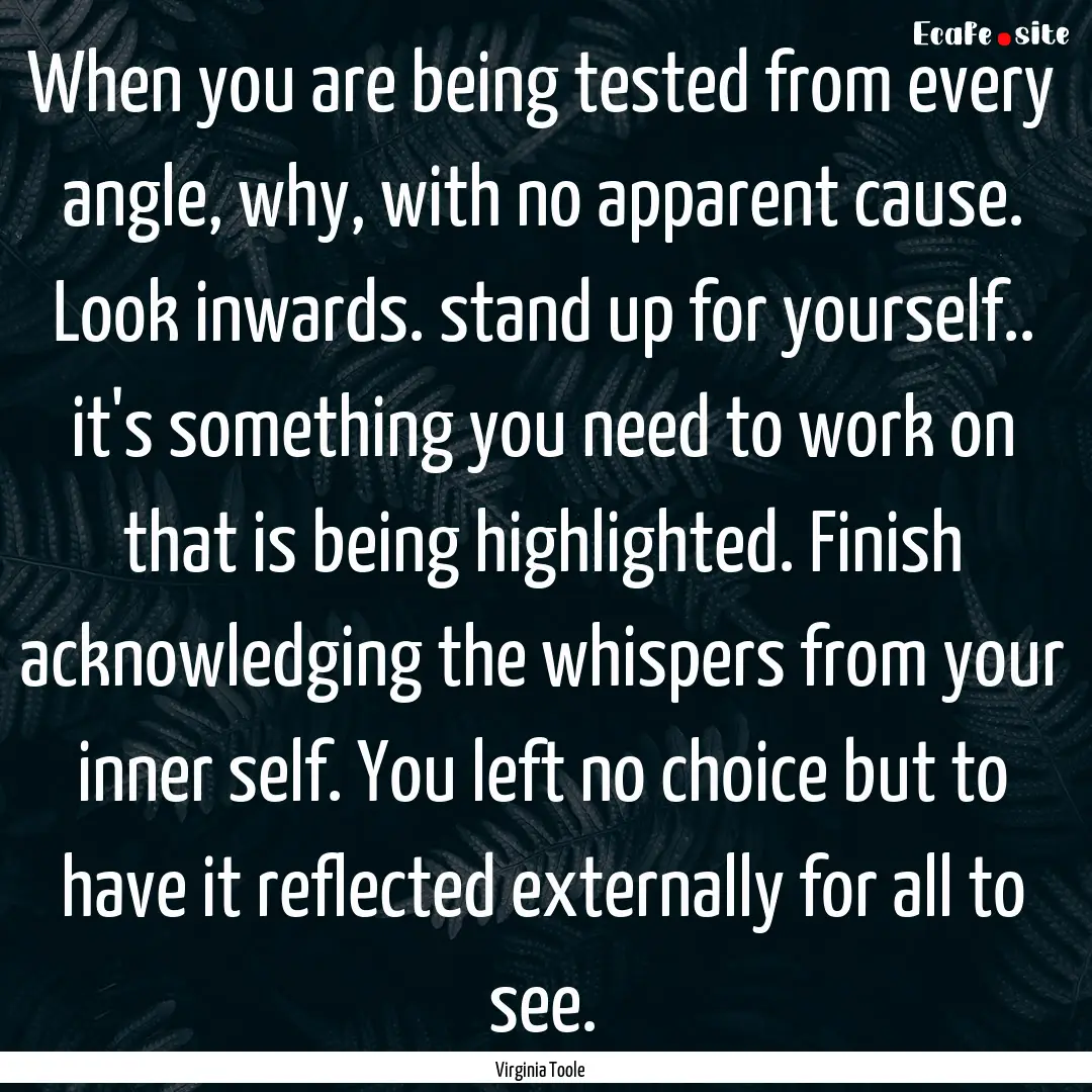 When you are being tested from every angle,.... : Quote by Virginia Toole