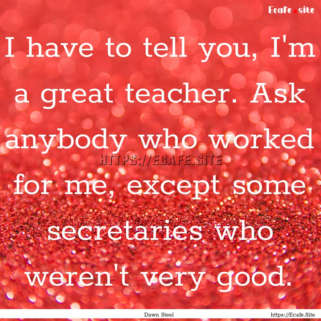 I have to tell you, I'm a great teacher..... : Quote by Dawn Steel