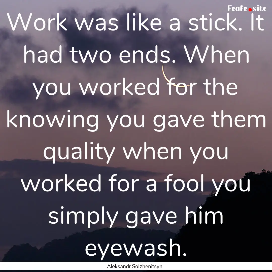 Work was like a stick. It had two ends. When.... : Quote by Aleksandr Solzhenitsyn