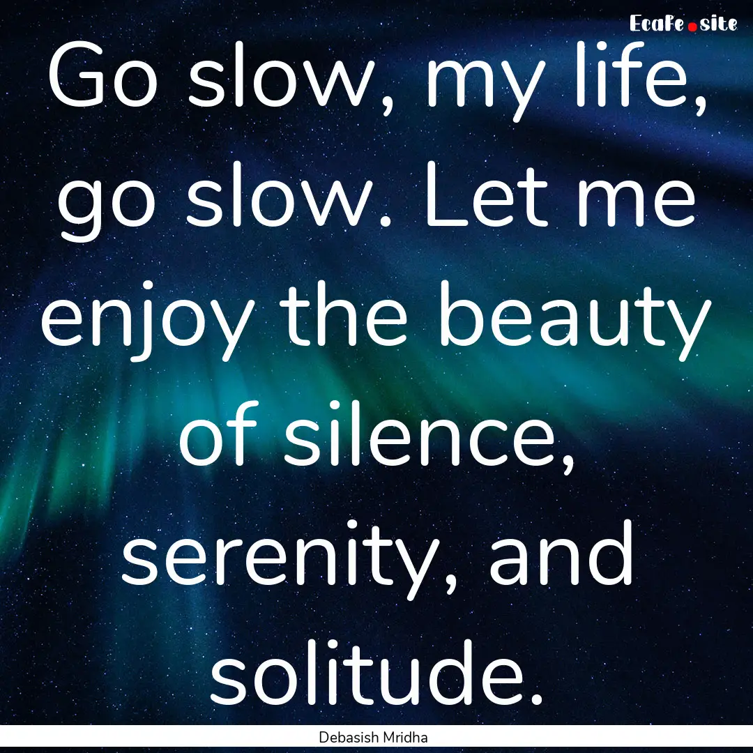 Go slow, my life, go slow. Let me enjoy the.... : Quote by Debasish Mridha