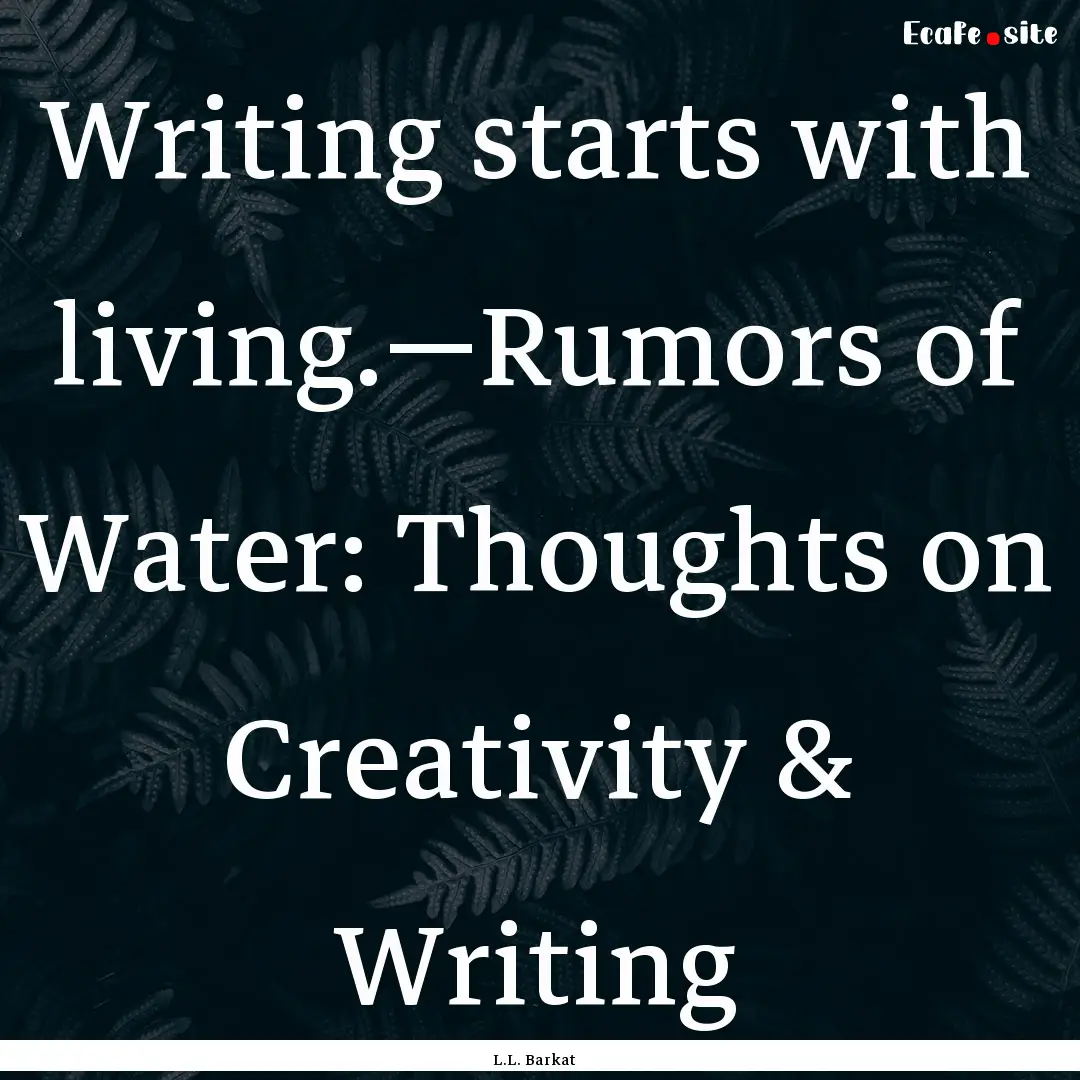 Writing starts with living.—Rumors of Water:.... : Quote by L.L. Barkat