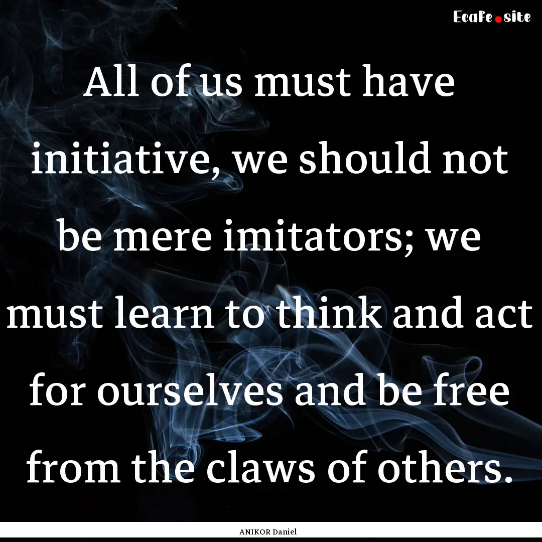 All of us must have initiative, we should.... : Quote by ANIKOR Daniel