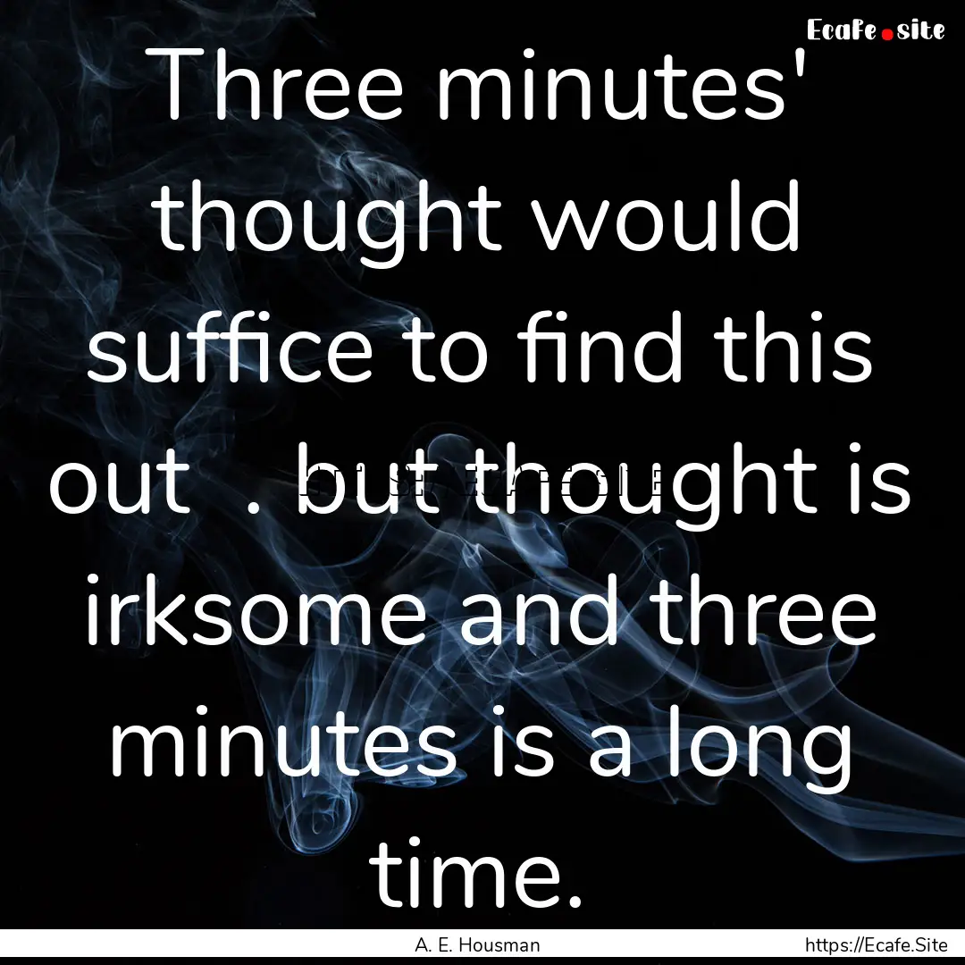 Three minutes' thought would suffice to find.... : Quote by A. E. Housman