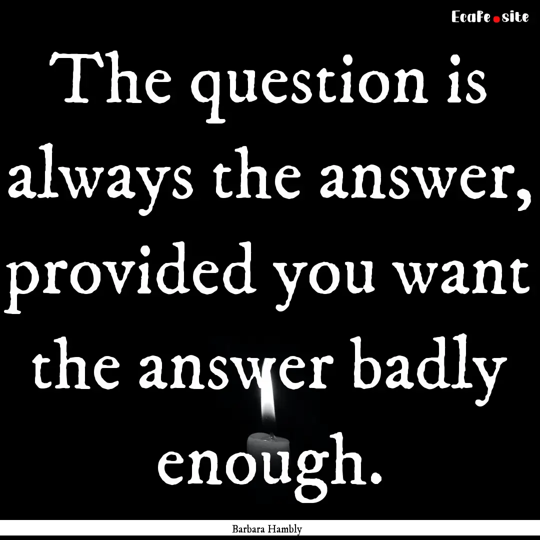 The question is always the answer, provided.... : Quote by Barbara Hambly