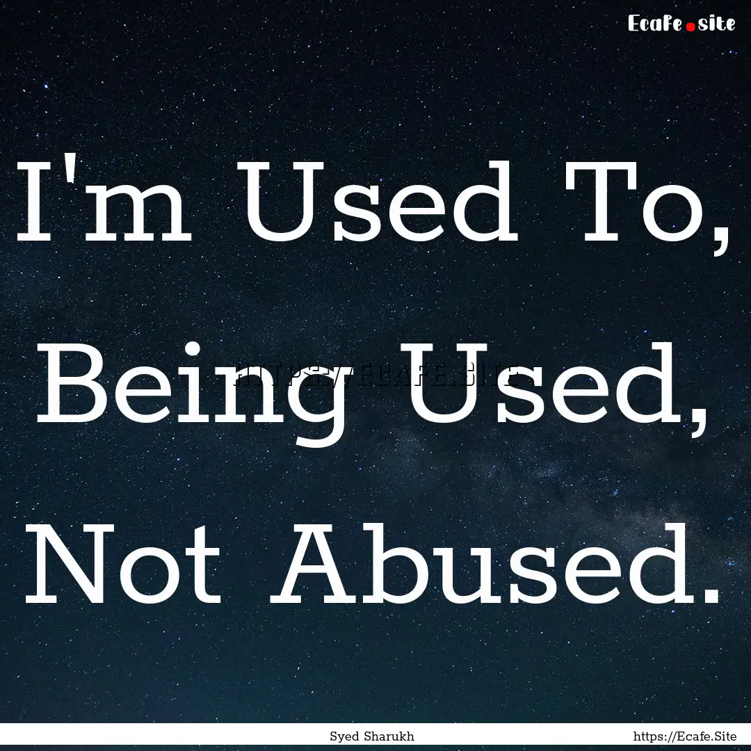 I'm Used To, Being Used, Not Abused. : Quote by Syed Sharukh