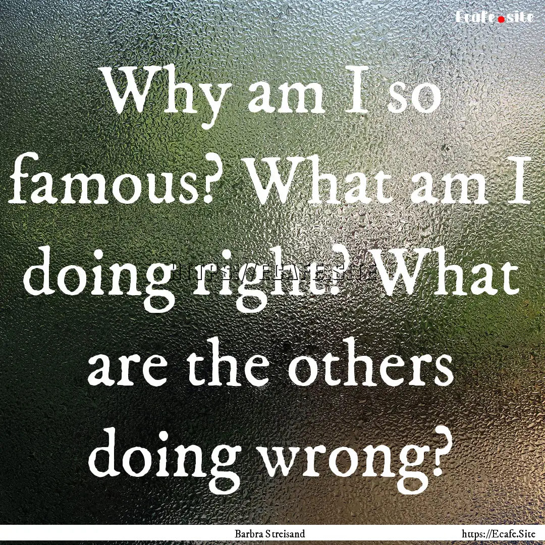 Why am I so famous? What am I doing right?.... : Quote by Barbra Streisand