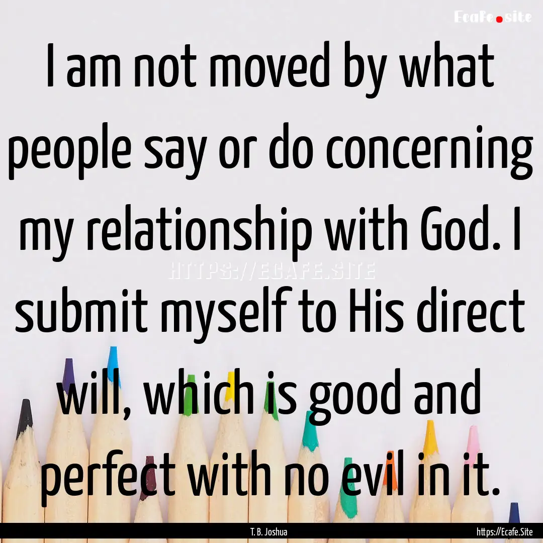 I am not moved by what people say or do concerning.... : Quote by T. B. Joshua