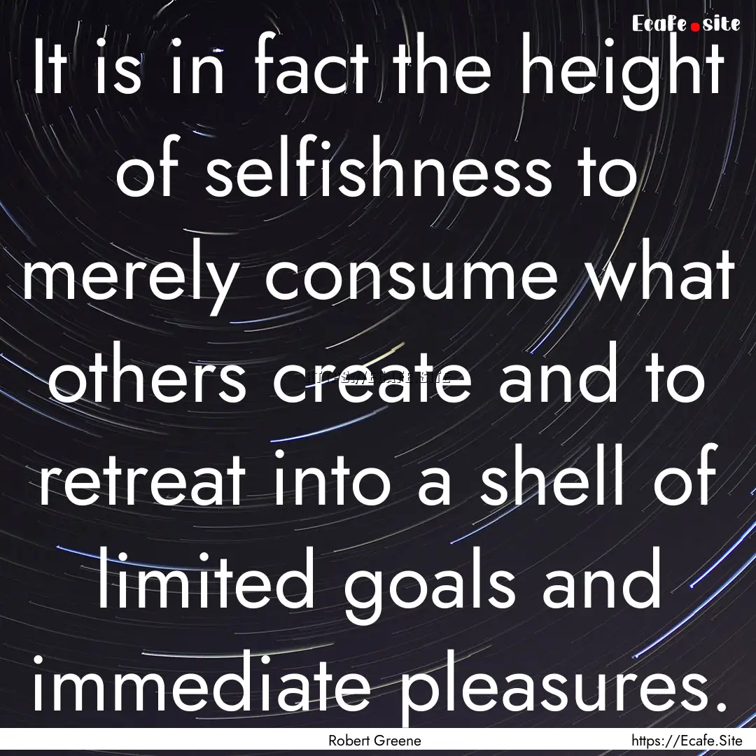 It is in fact the height of selfishness to.... : Quote by Robert Greene