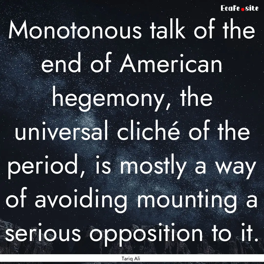 Monotonous talk of the end of American hegemony,.... : Quote by Tariq Ali