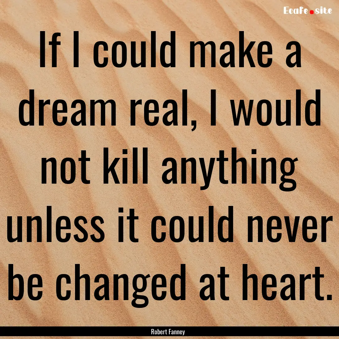 If I could make a dream real, I would not.... : Quote by Robert Fanney