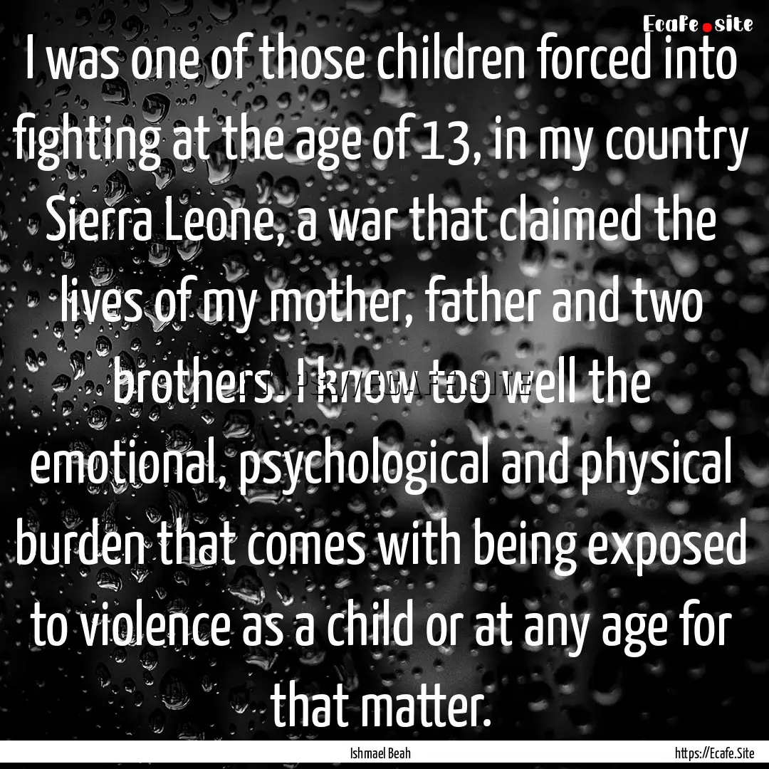 I was one of those children forced into fighting.... : Quote by Ishmael Beah