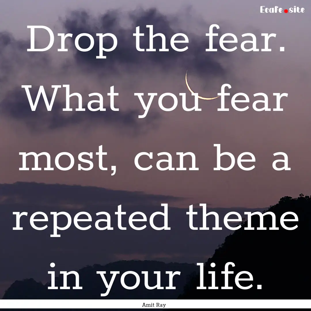 Drop the fear. What you fear most, can be.... : Quote by Amit Ray