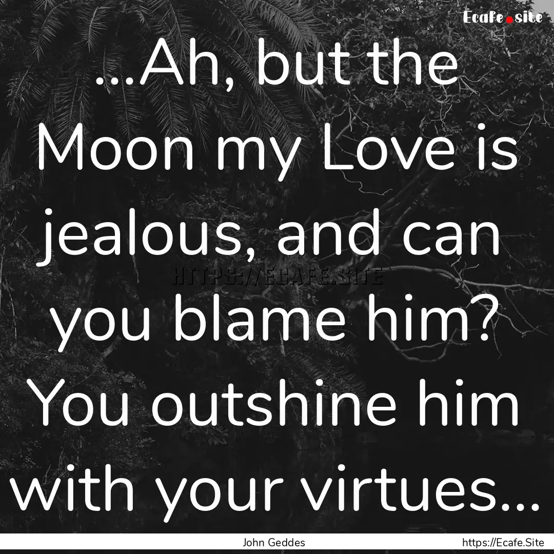 ...Ah, but the Moon my Love is jealous, and.... : Quote by John Geddes