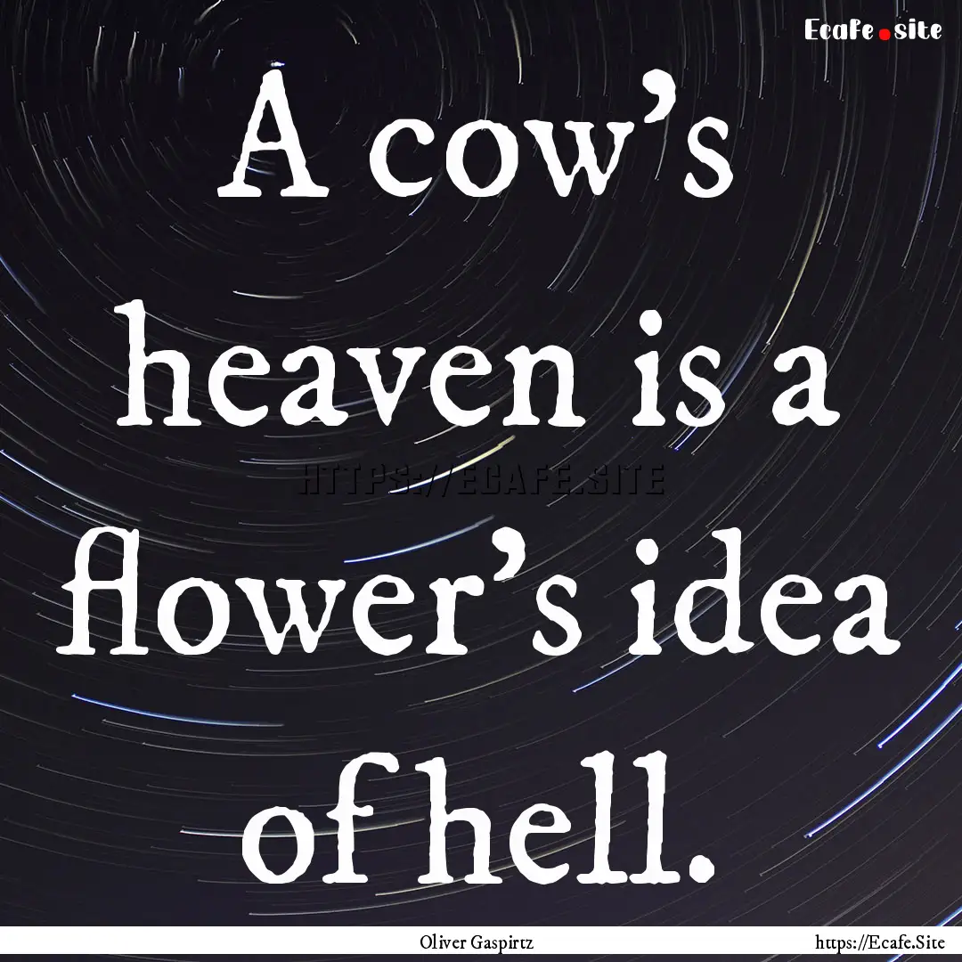 A cow's heaven is a flower's idea of hell..... : Quote by Oliver Gaspirtz