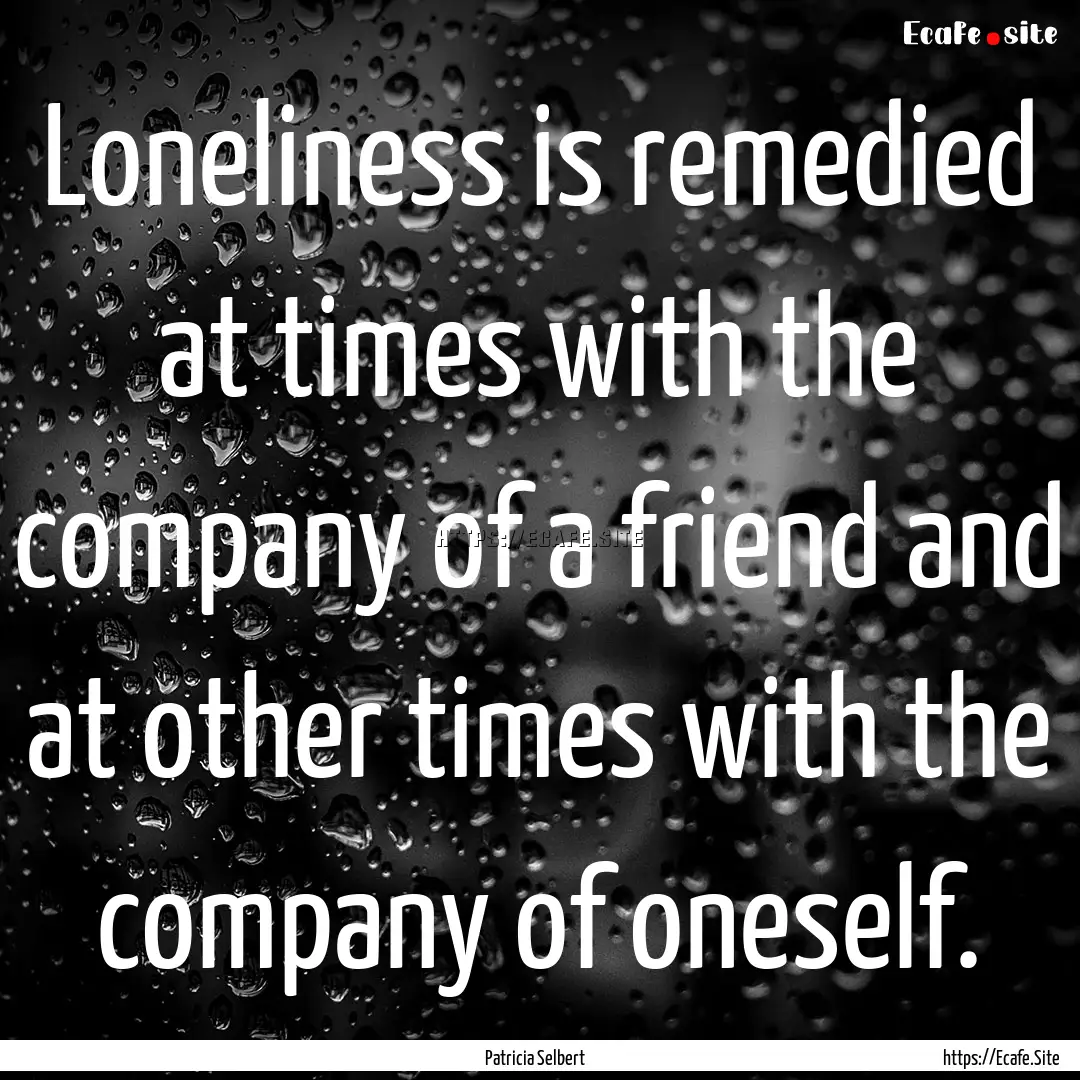 Loneliness is remedied at times with the.... : Quote by Patricia Selbert