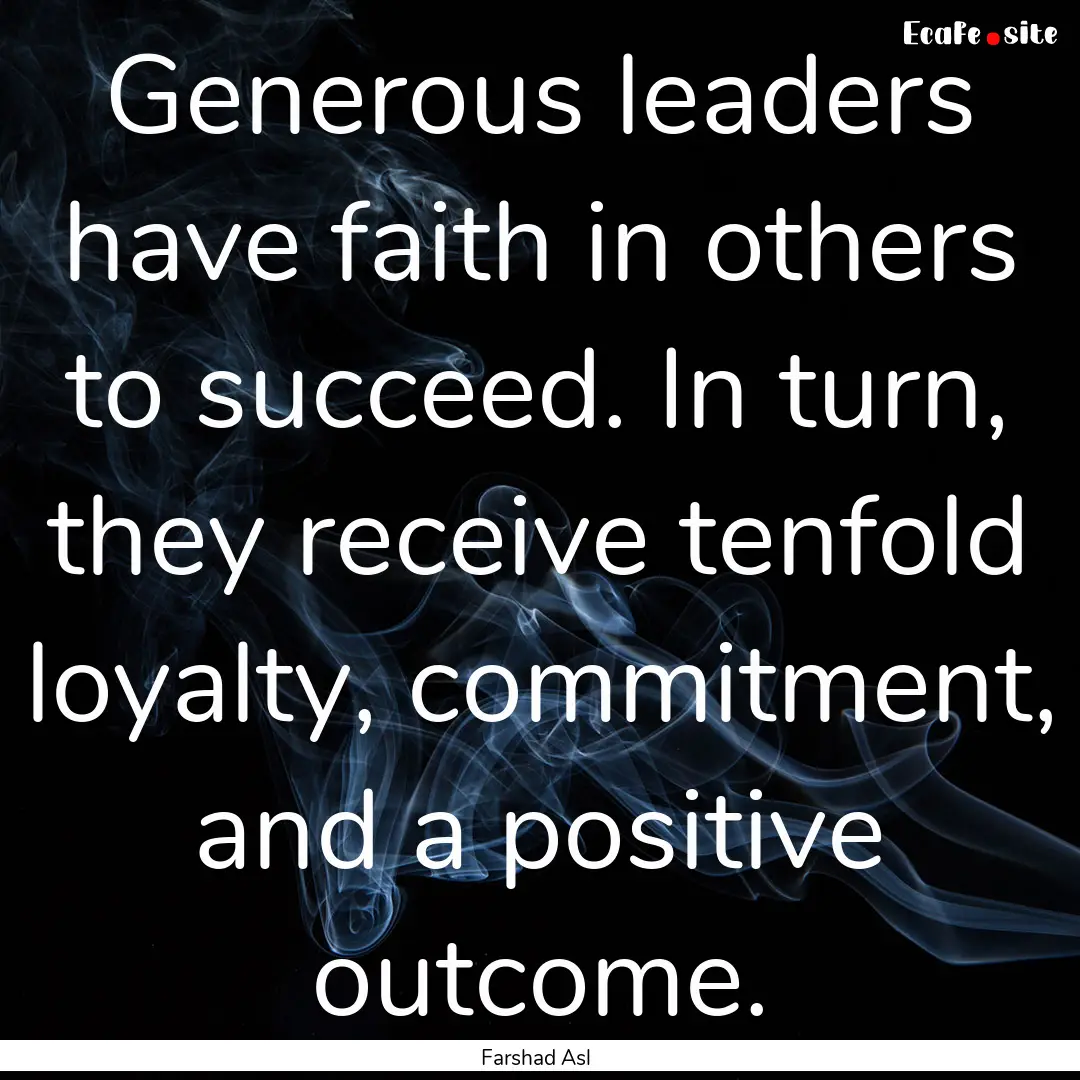 Generous leaders have faith in others to.... : Quote by Farshad Asl