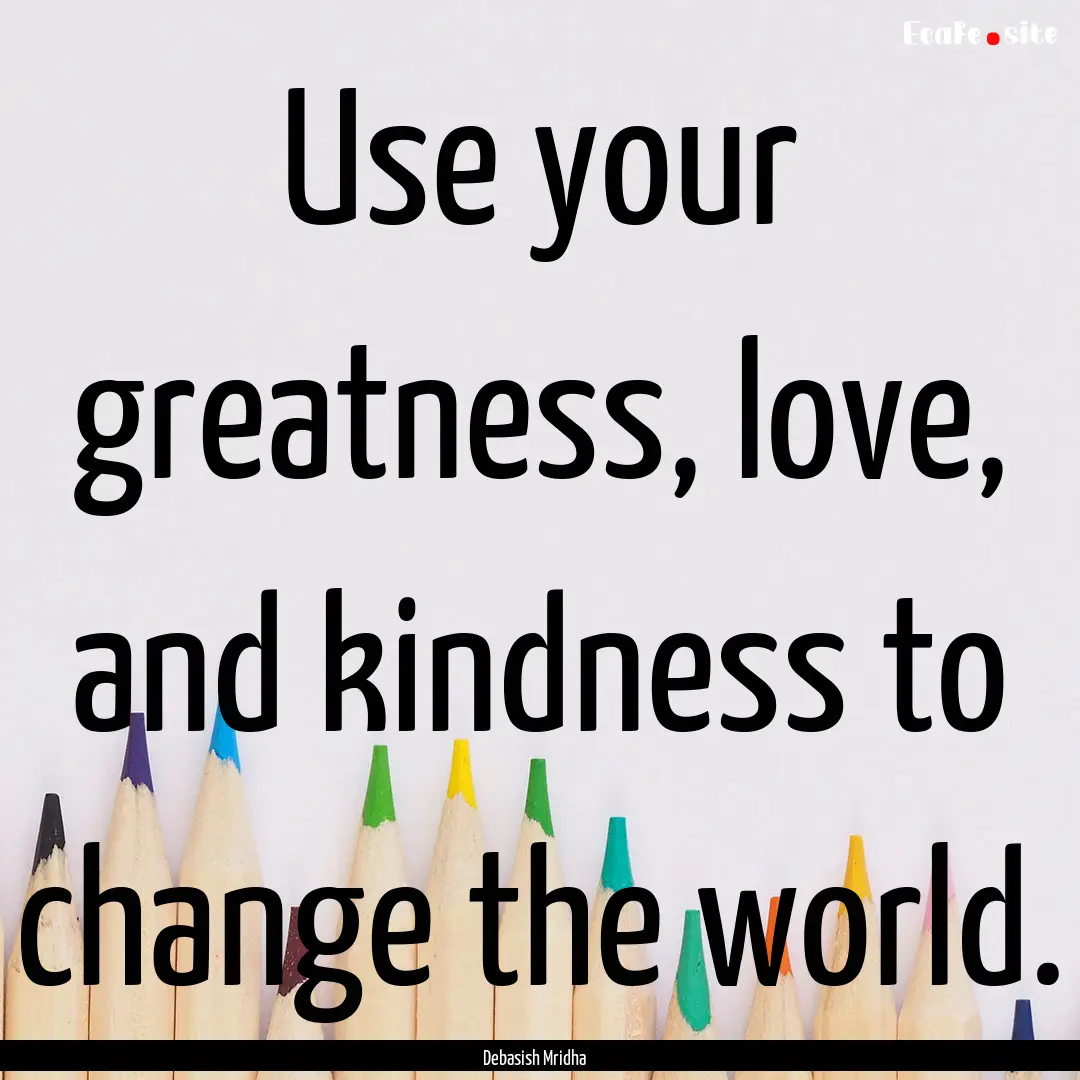 Use your greatness, love, and kindness to.... : Quote by Debasish Mridha