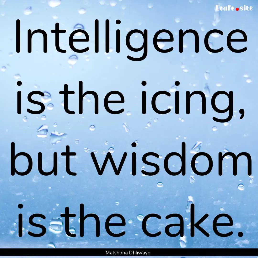 Intelligence is the icing, but wisdom is.... : Quote by Matshona Dhliwayo