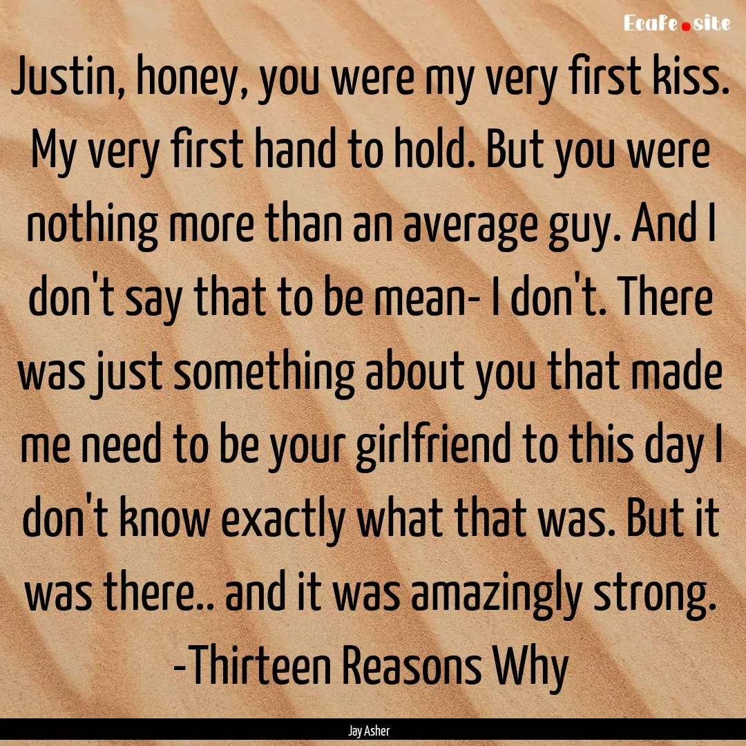 Justin, honey, you were my very first kiss..... : Quote by Jay Asher