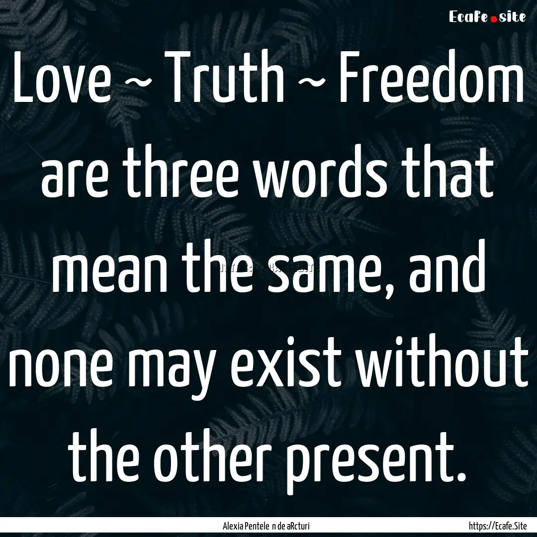 Love ~ Truth ~ Freedom are three words that.... : Quote by Alexia Penteleόn de aRcturi