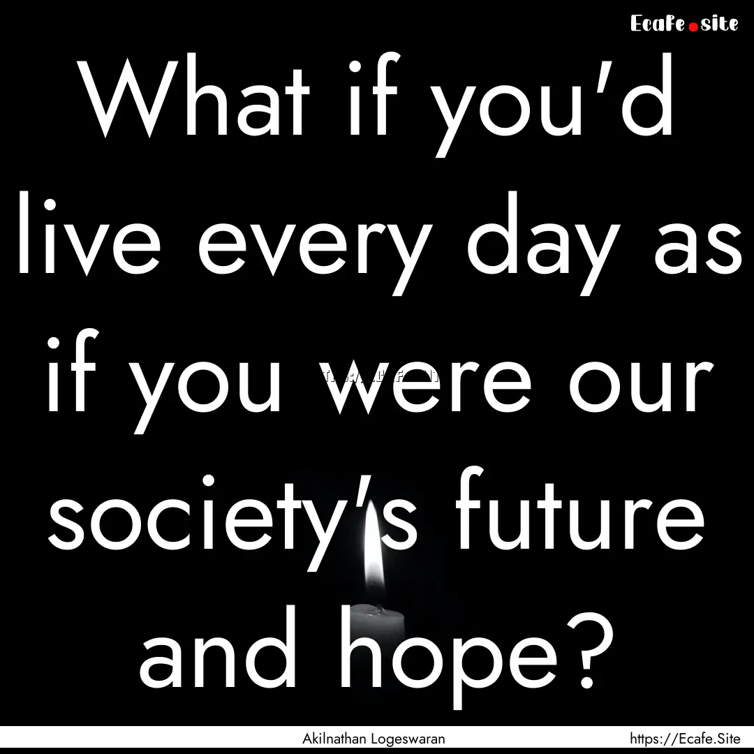 What if you'd live every day as if you were.... : Quote by Akilnathan Logeswaran