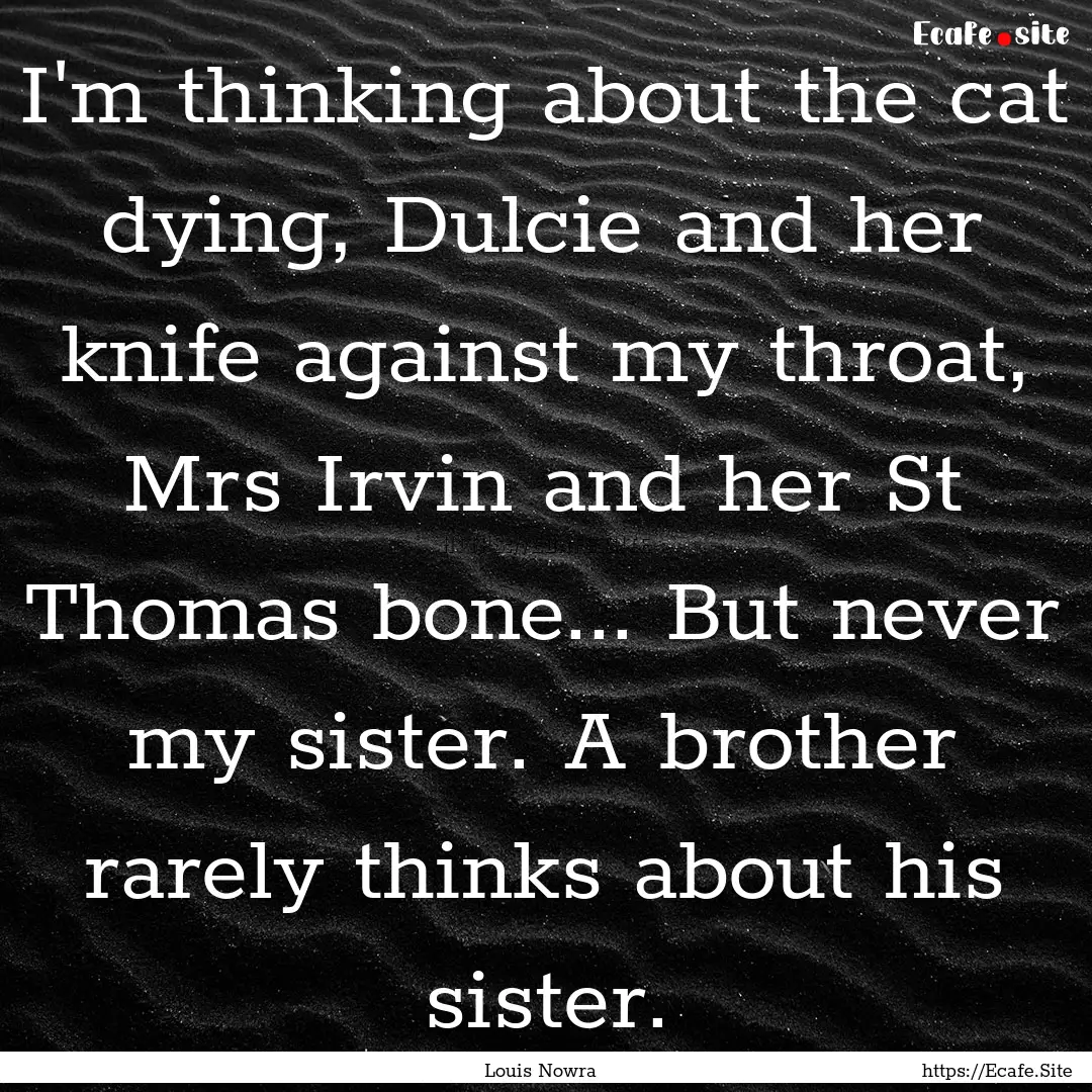 I'm thinking about the cat dying, Dulcie.... : Quote by Louis Nowra