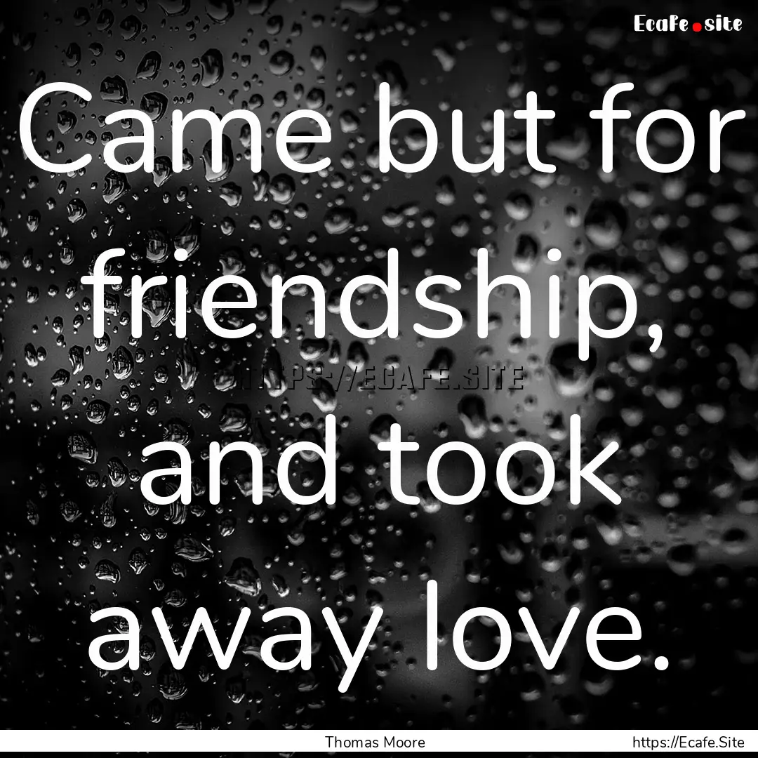 Came but for friendship, and took away love..... : Quote by Thomas Moore