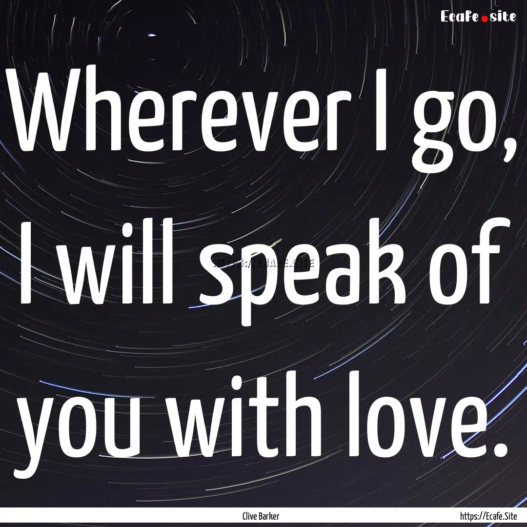 Wherever I go, I will speak of you with love..... : Quote by Clive Barker