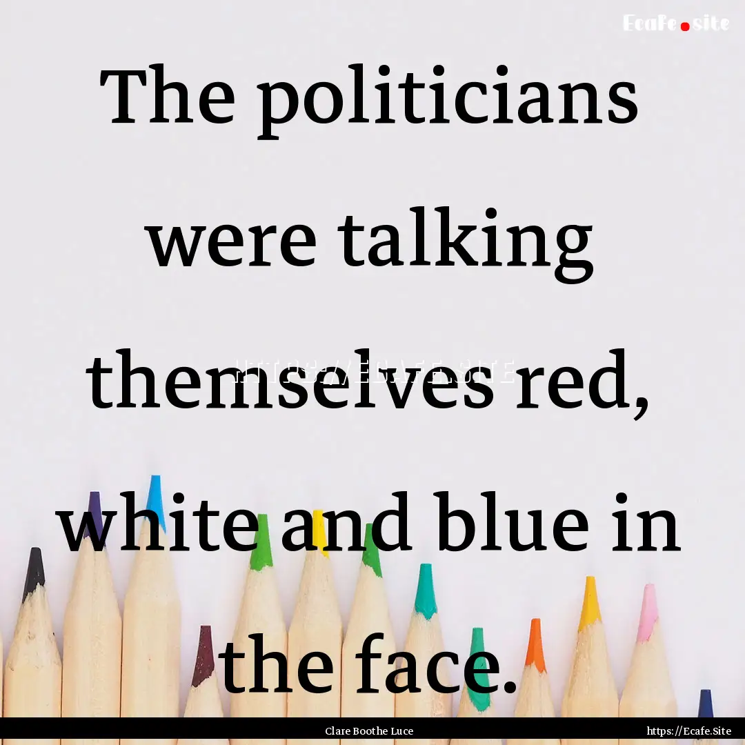 The politicians were talking themselves red,.... : Quote by Clare Boothe Luce