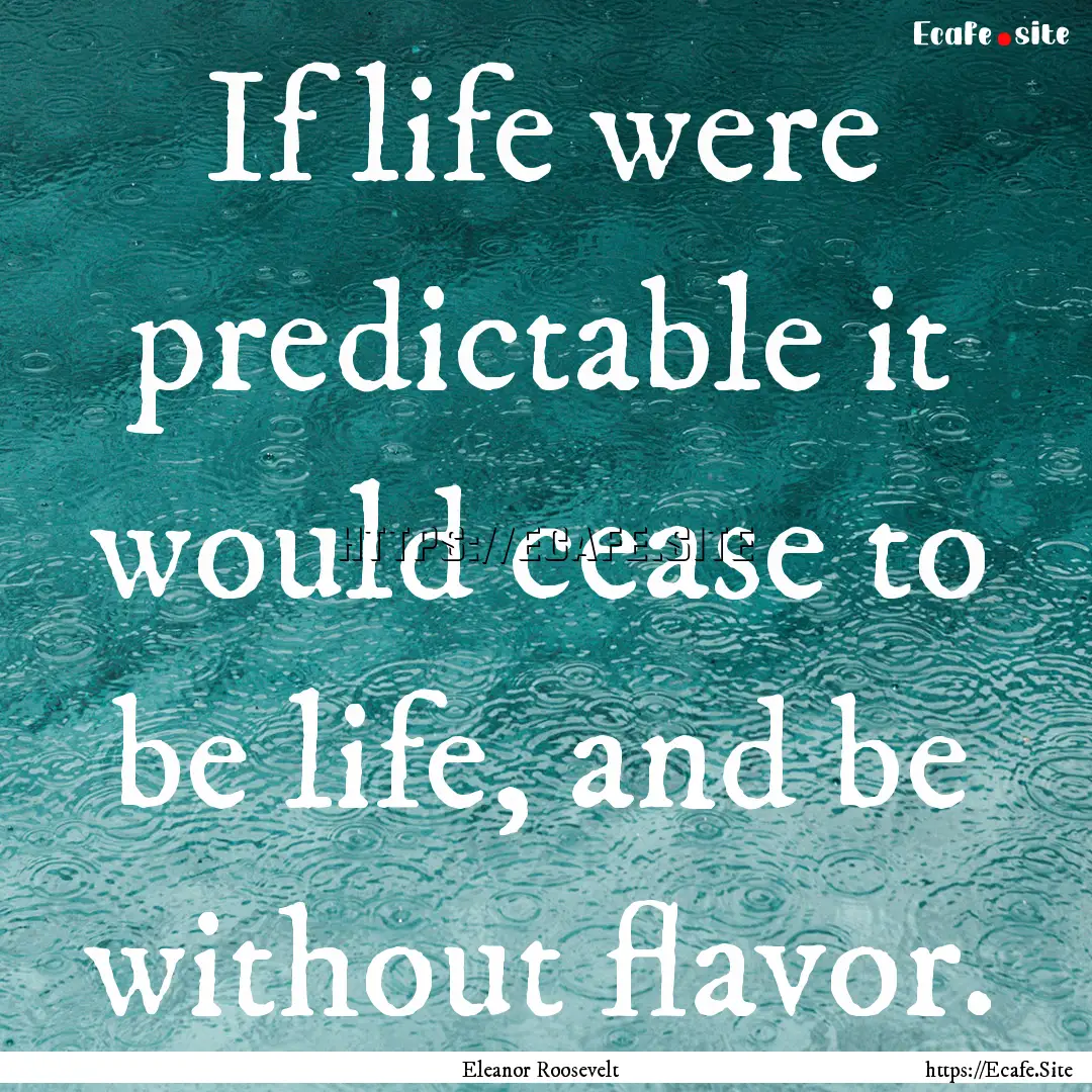 If life were predictable it would cease to.... : Quote by Eleanor Roosevelt