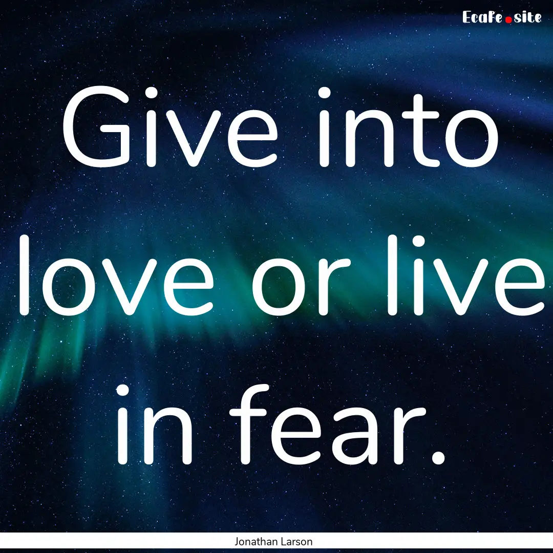 Give into love or live in fear. : Quote by Jonathan Larson