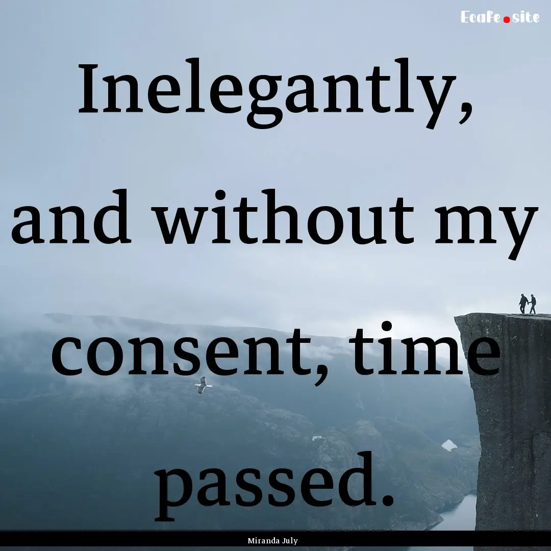 Inelegantly, and without my consent, time.... : Quote by Miranda July