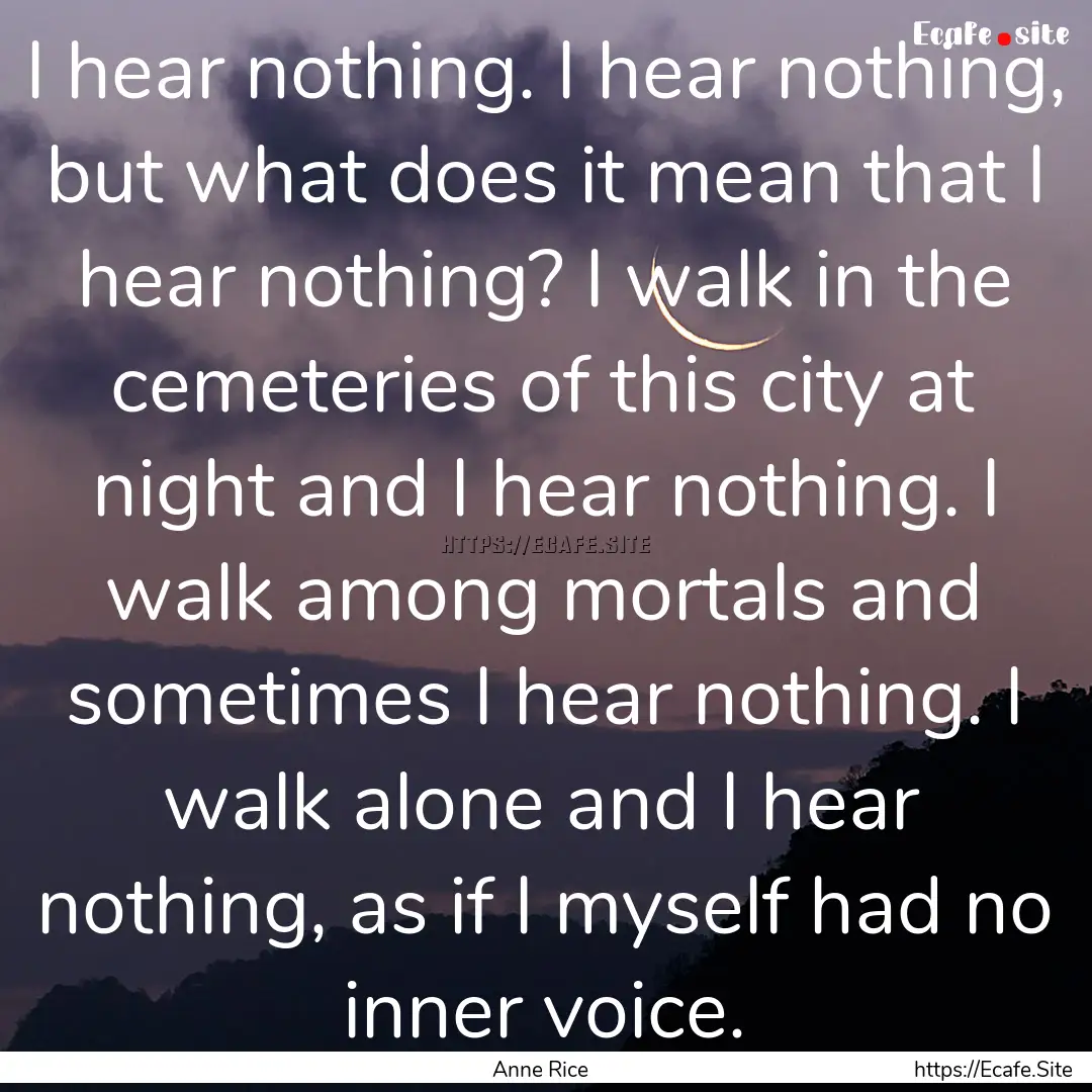 I hear nothing. I hear nothing, but what.... : Quote by Anne Rice