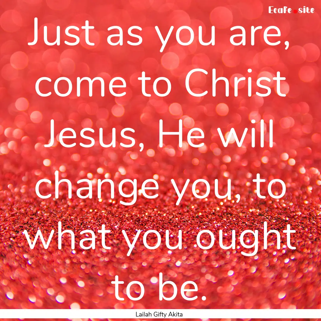 Just as you are, come to Christ Jesus, He.... : Quote by Lailah Gifty Akita