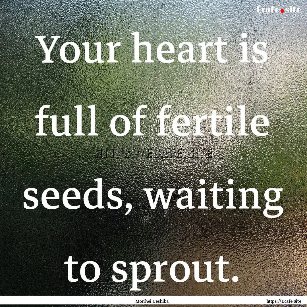 Your heart is full of fertile seeds, waiting.... : Quote by Morihei Ueshiba