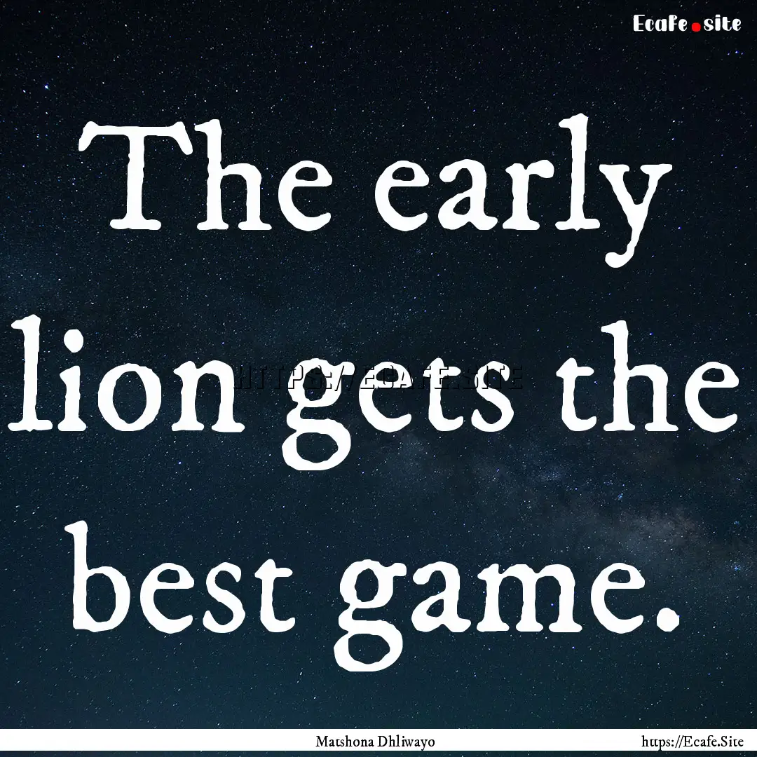 The early lion gets the best game. : Quote by Matshona Dhliwayo