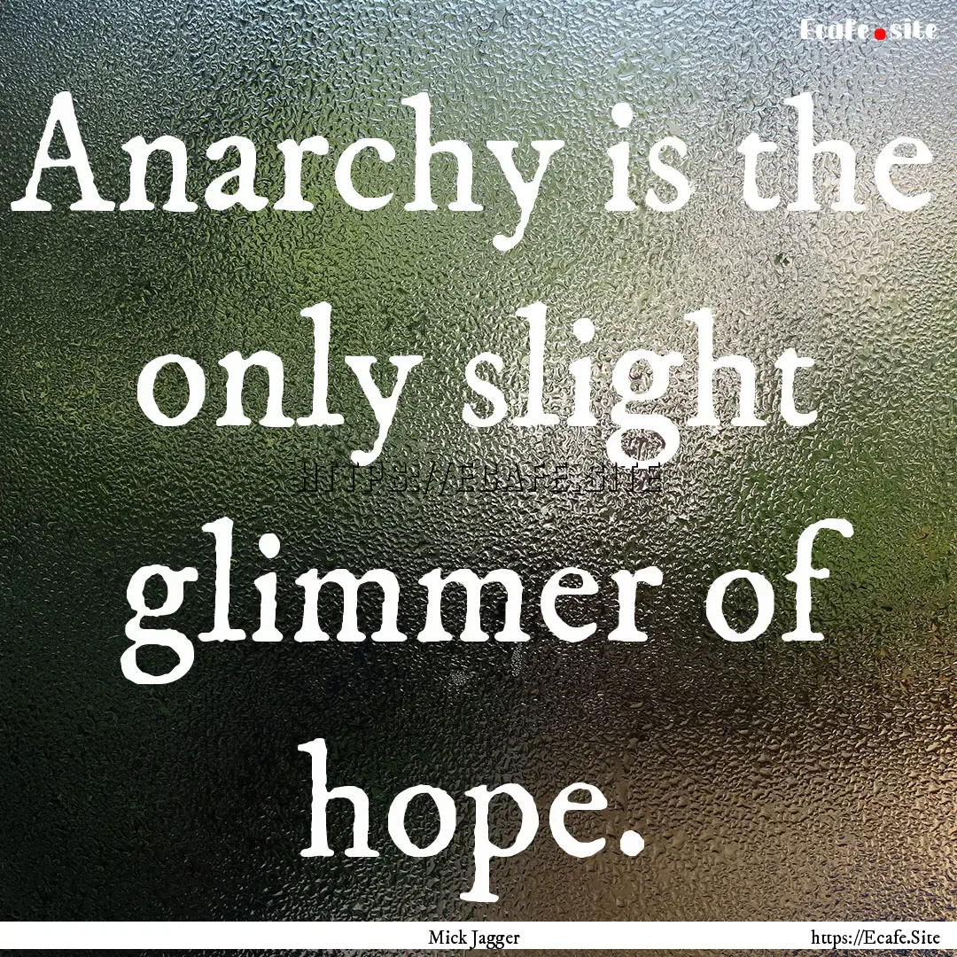 Anarchy is the only slight glimmer of hope..... : Quote by Mick Jagger