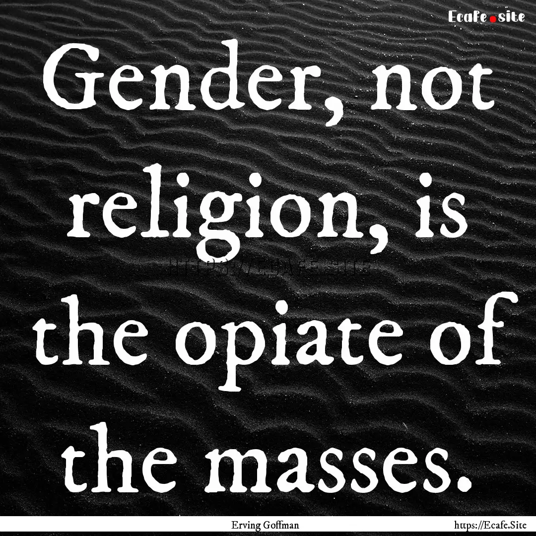 Gender, not religion, is the opiate of the.... : Quote by Erving Goffman