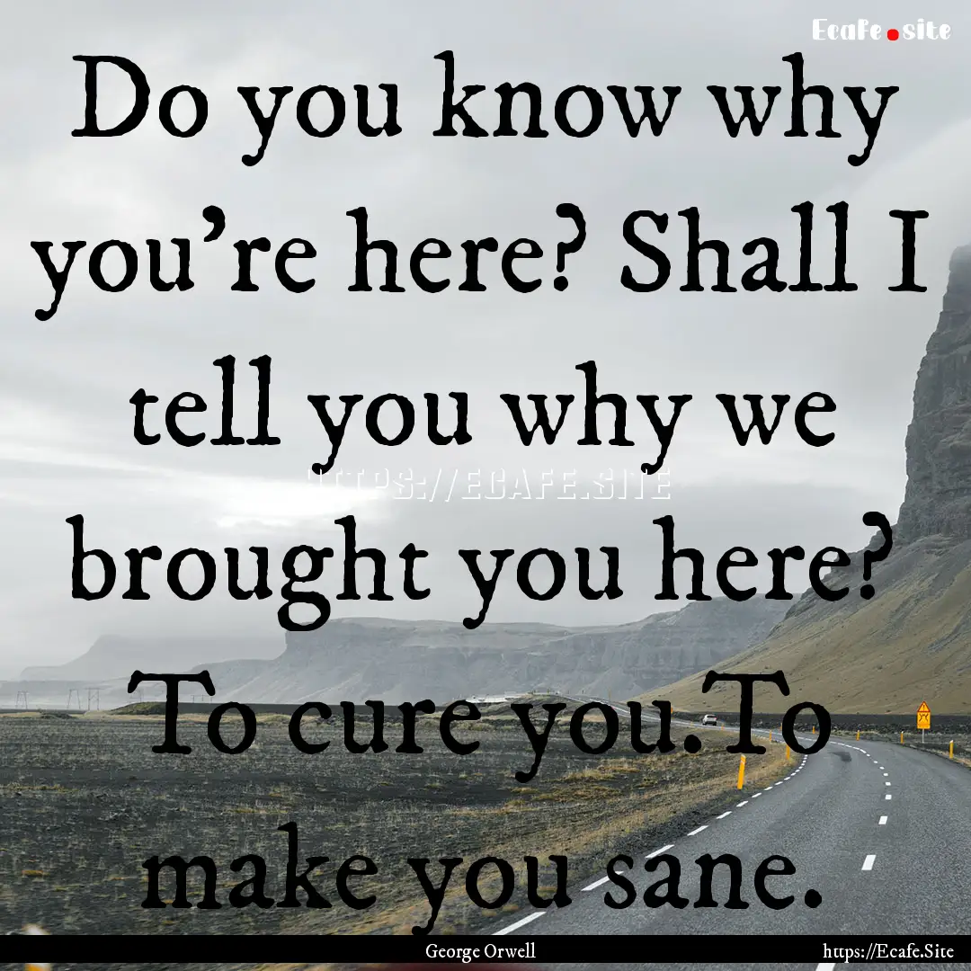 Do you know why you’re here? Shall I tell.... : Quote by George Orwell