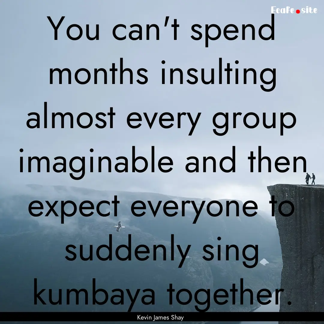 You can't spend months insulting almost every.... : Quote by Kevin James Shay