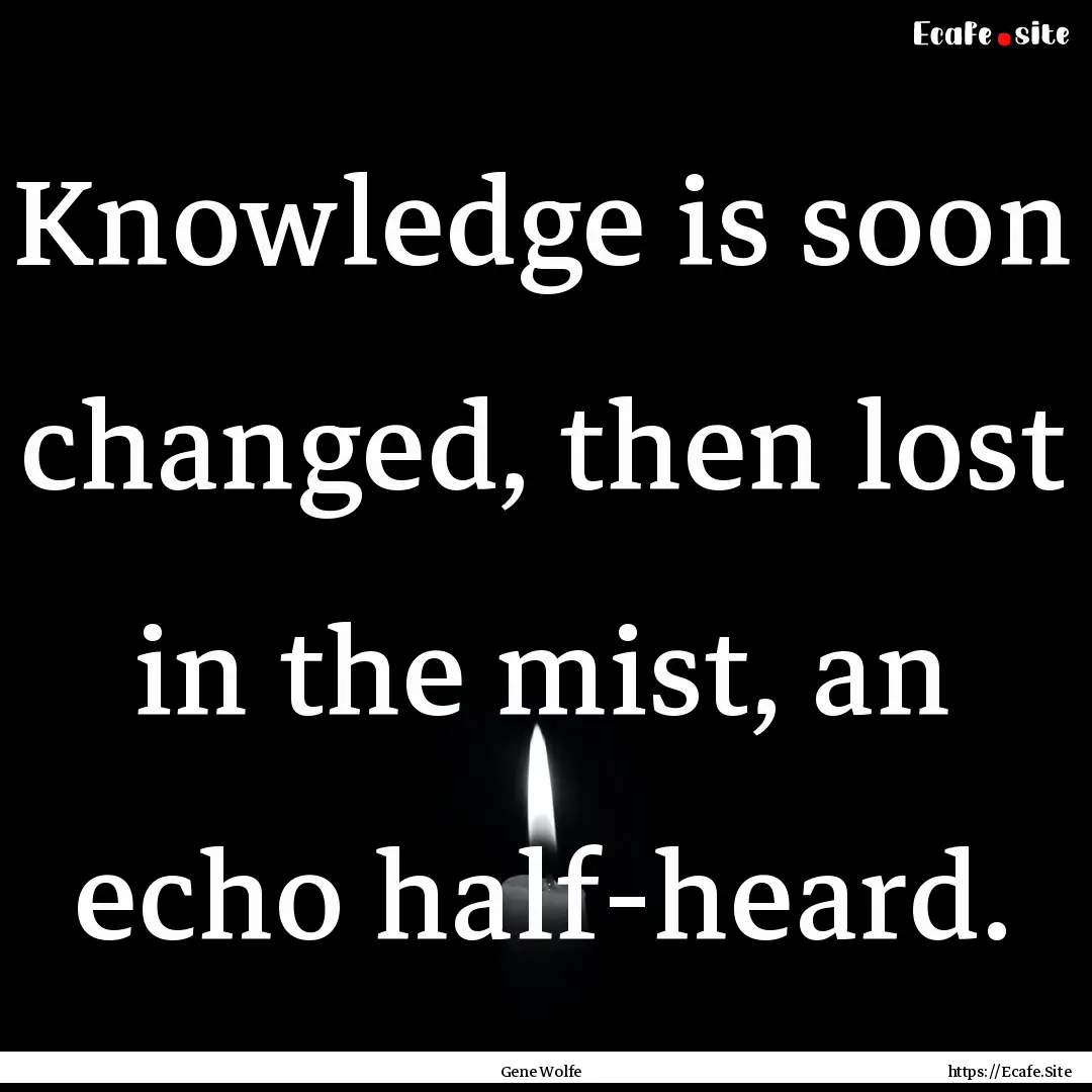 Knowledge is soon changed, then lost in the.... : Quote by Gene Wolfe