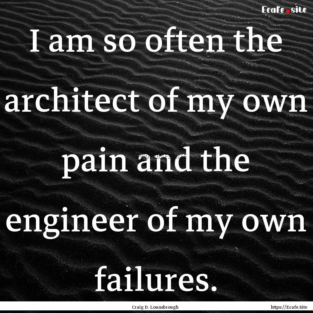 I am so often the architect of my own pain.... : Quote by Craig D. Lounsbrough