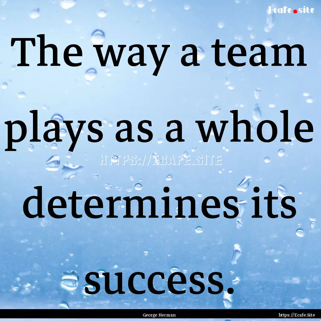 The way a team plays as a whole determines.... : Quote by George Herman