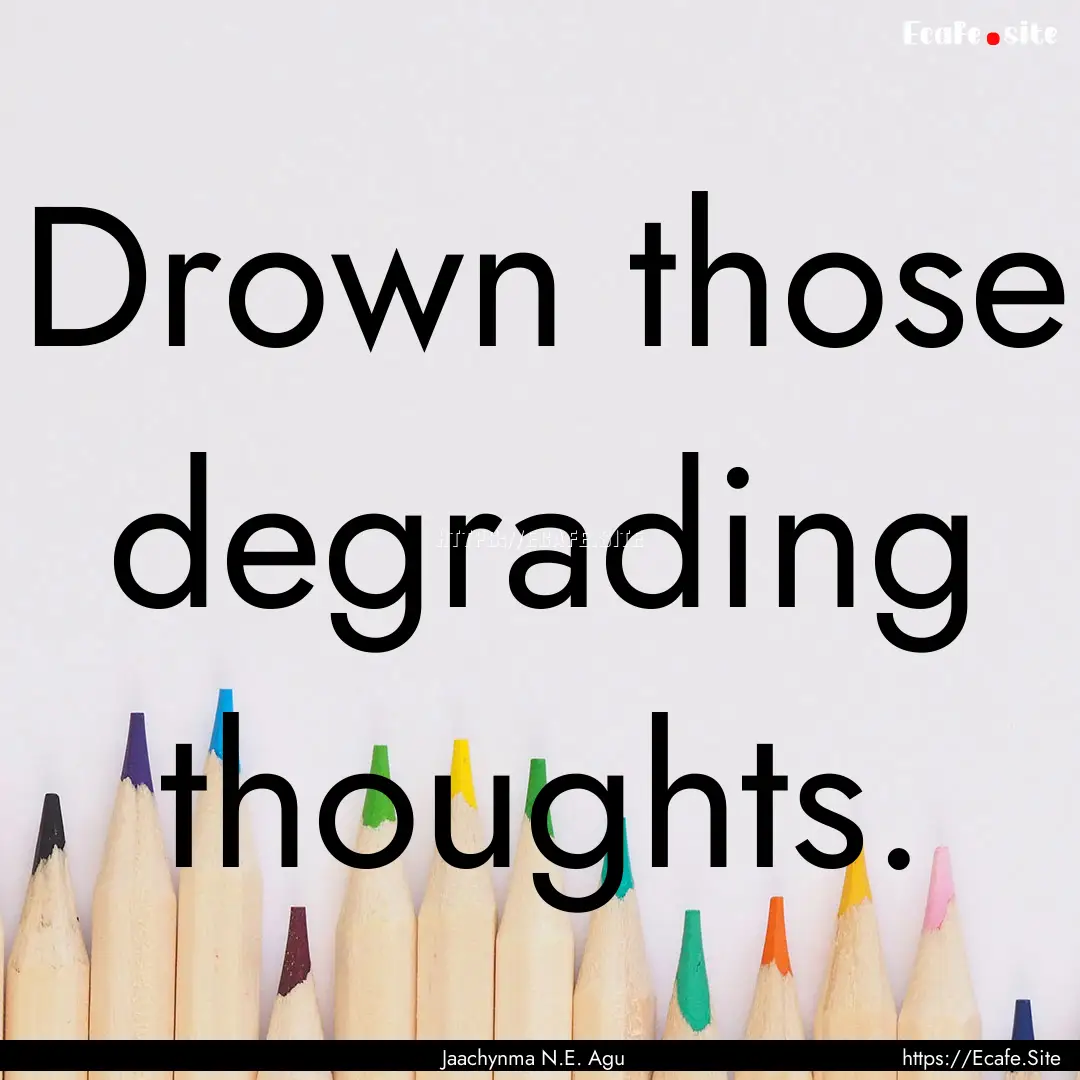 Drown those degrading thoughts. : Quote by Jaachynma N.E. Agu