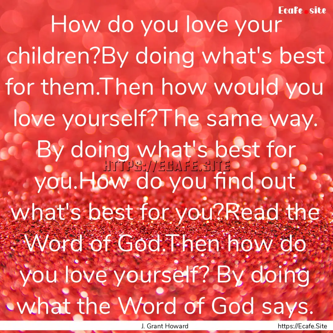 How do you love your children?By doing what's.... : Quote by J. Grant Howard