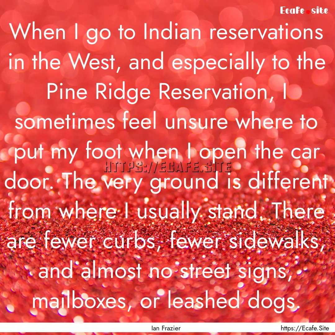 When I go to Indian reservations in the West,.... : Quote by Ian Frazier