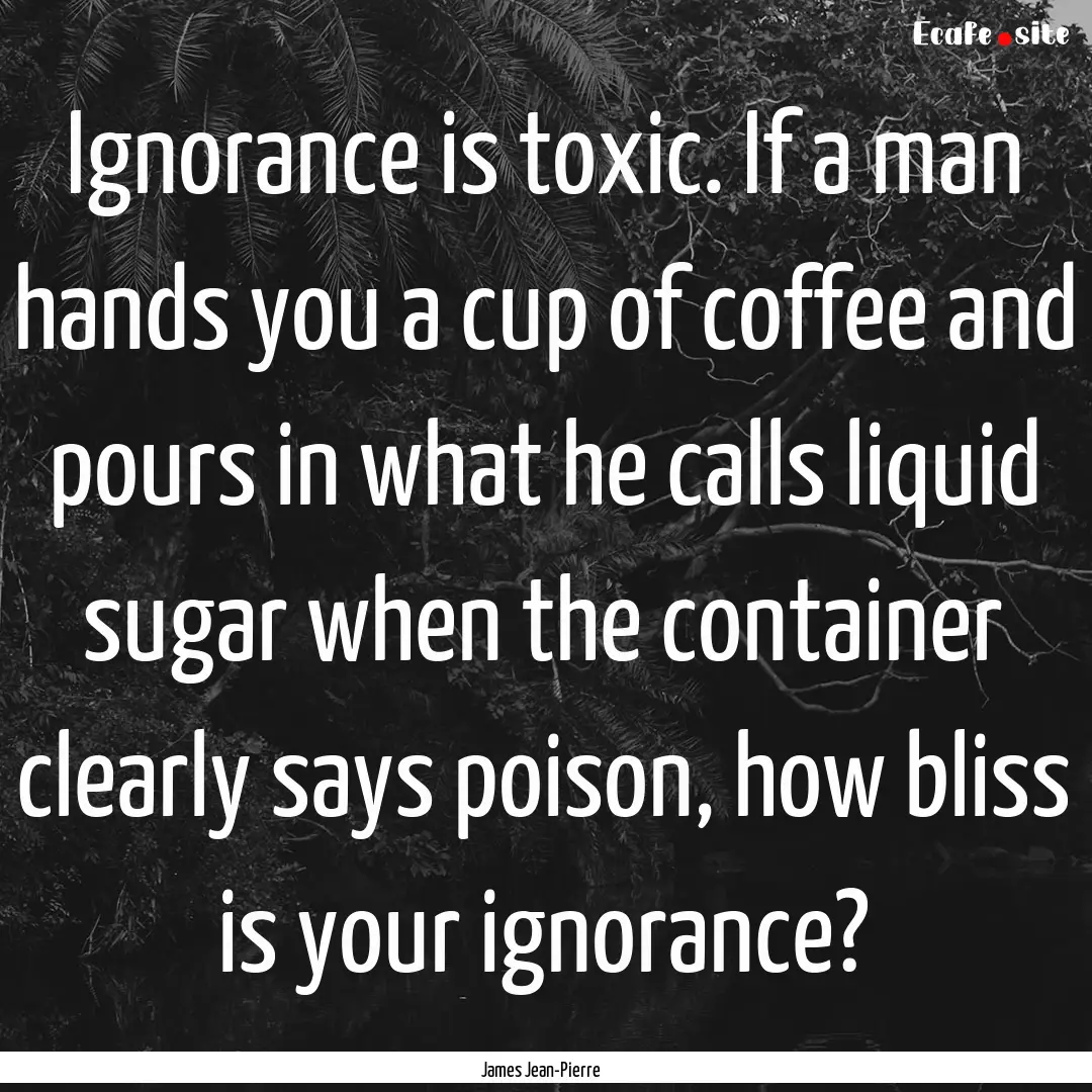 Ignorance is toxic. If a man hands you a.... : Quote by James Jean-Pierre