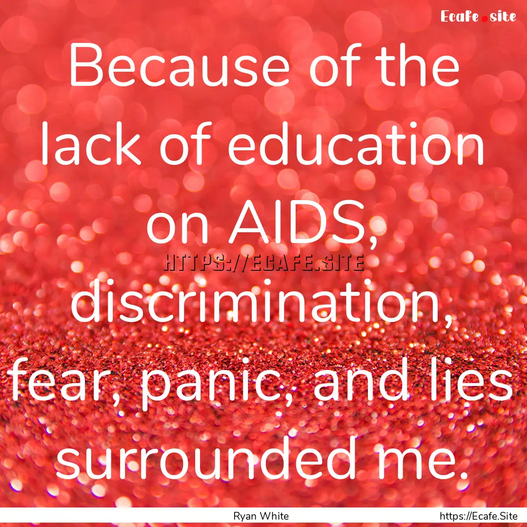 Because of the lack of education on AIDS,.... : Quote by Ryan White